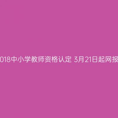 2018中小学教师资格认定 3月21日起网报